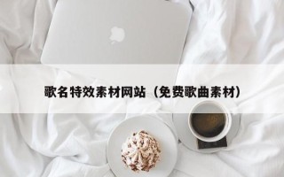 大连歌名特效素材网站（免费歌曲素材）